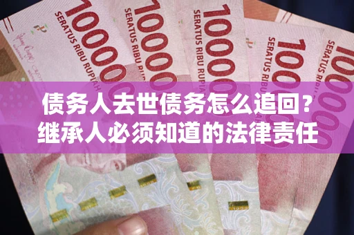 济南债务人去世债务怎么追回？继承人必须知道的法律责任！