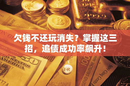 济南欠钱不还玩消失？掌握这三招，追债成功率飙升！