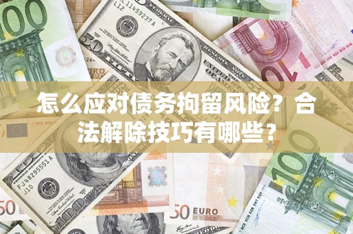 济南怎么应对债务拘留风险？合法解除技巧有哪些？